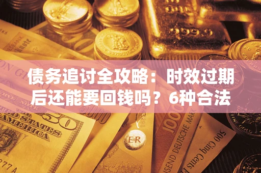 北京债务追讨全攻略：时效过期后还能要回钱吗？6种合法手段助你维权