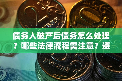 北京债务人破产后债务怎么处理？哪些法律流程需注意？避免踩坑指南
