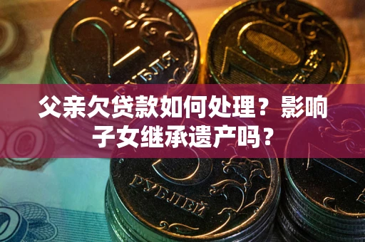 北京父亲欠贷款如何处理？影响子女继承遗产吗？