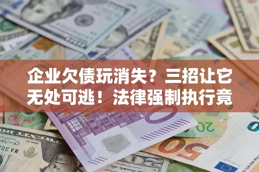 北京企业欠债玩消失？三招让它无处可逃！法律强制执行竟比讨债公司还狠？
