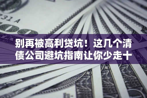 北京别再被高利贷坑！这几个清债公司避坑指南让你少走十年弯路