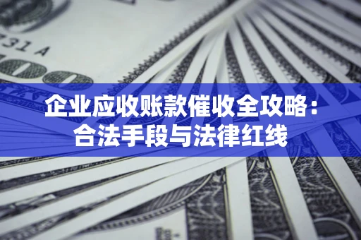 北京企业应收账款催收全攻略：合法手段与法律红线