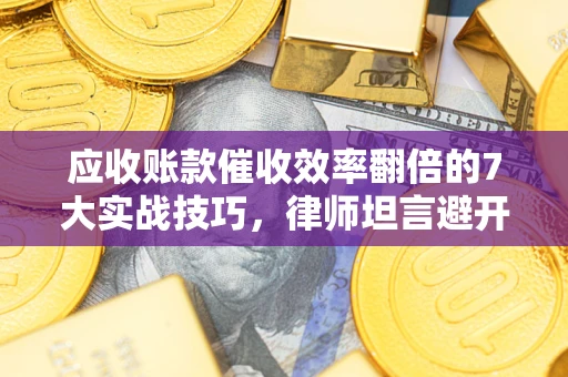 北京应收账款催收效率翻倍的7大实战技巧，律师坦言避开这些法律雷区最关键
