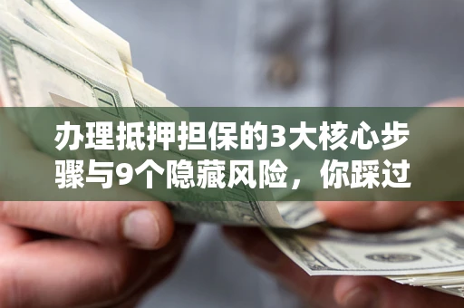 北京办理抵押担保的3大核心步骤与9个隐藏风险，你踩过哪个坑？