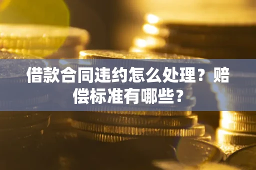 北京借款合同违约怎么处理？赔偿标准有哪些？