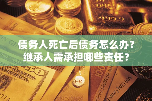 北京债务人死亡后债务怎么办？继承人需承担哪些责任？