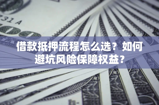 北京借款抵押流程怎么选？如何避坑风险保障权益？