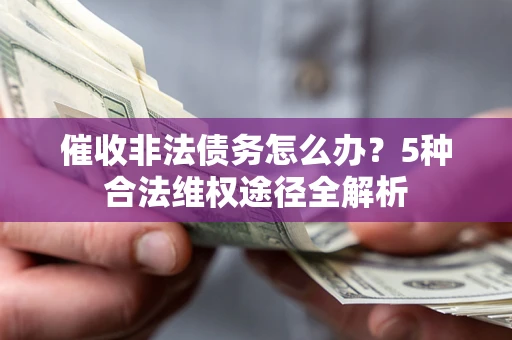 北京催收非法债务怎么办？5种合法维权途径全解析