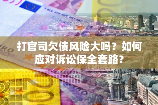 北京打官司欠债风险大吗？如何应对诉讼保全套路？