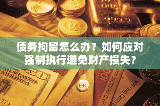 北京债务拘留怎么办？如何应对强制执行避免财产损失？