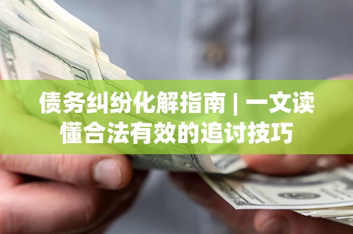 北京债务纠纷化解指南 | 一文读懂合法有效的追讨技巧
