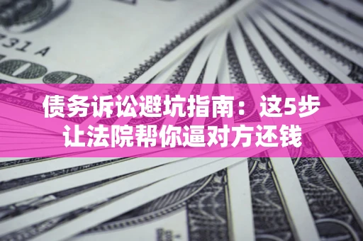 北京债务诉讼避坑指南：这5步让法院帮你逼对方还钱