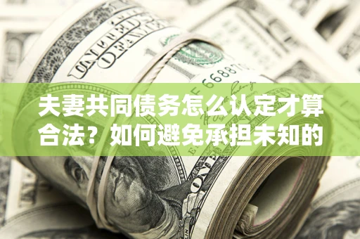 北京夫妻共同债务怎么认定才算合法？如何避免承担未知的债务风险？