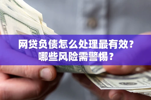 北京网贷负债怎么处理最有效？哪些风险需警惕？