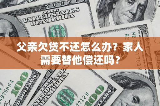 北京父亲欠贷不还怎么办？家人需要替他偿还吗？