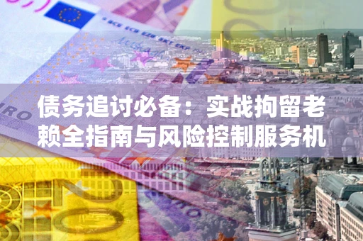 北京债务追讨必备：实战拘留老赖全指南与风险控制服务机构推荐