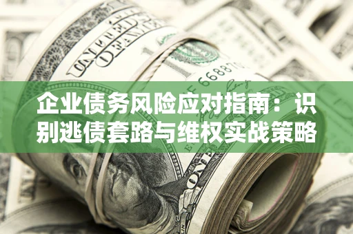 北京企业债务风险应对指南：识别逃债套路与维权实战策略
