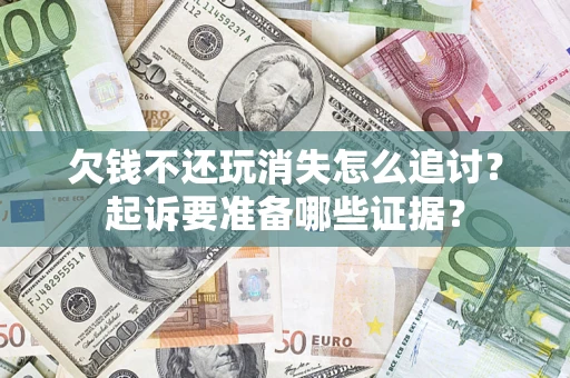 北京欠钱不还玩消失怎么追讨？起诉要准备哪些证据？