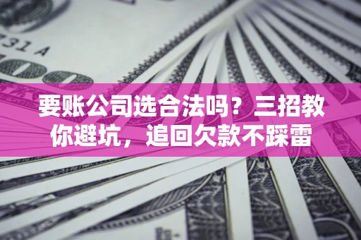 北京要账公司选合法吗？三招教你避坑，追回欠款不踩雷
