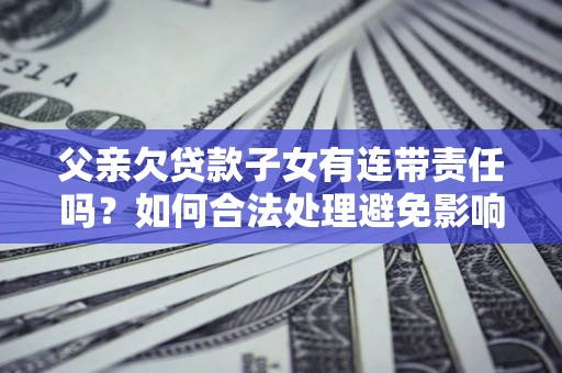 北京父亲欠贷款子女有连带责任吗？如何合法处理避免影响？