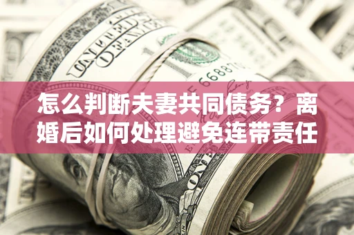 北京怎么判断夫妻共同债务？离婚后如何处理避免连带责任？