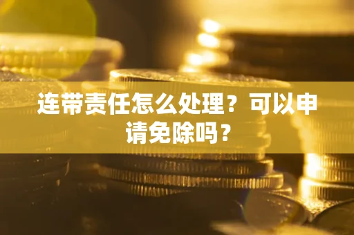 北京连带责任怎么处理？可以申请免除吗？