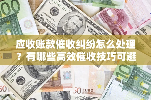 北京应收账款催收纠纷怎么处理？有哪些高效催收技巧可避免坏账？