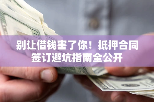 北京别让借钱害了你！抵押合同签订避坑指南全公开