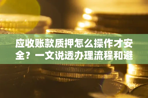 北京应收账款质押怎么操作才安全？一文说透办理流程和避险绝招